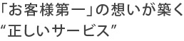「お客様第一」の想いが築く“正しいサービス”