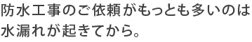 防水工事のご依頼がもっとも多いのは水漏れが起きてから。